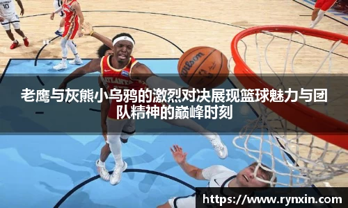 老鹰与灰熊小乌鸦的激烈对决展现篮球魅力与团队精神的巅峰时刻