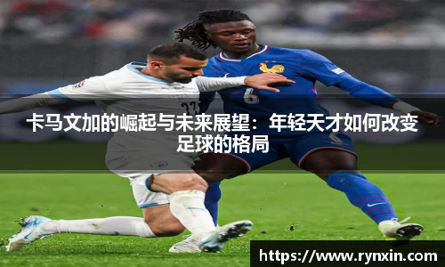 卡马文加的崛起与未来展望：年轻天才如何改变足球的格局