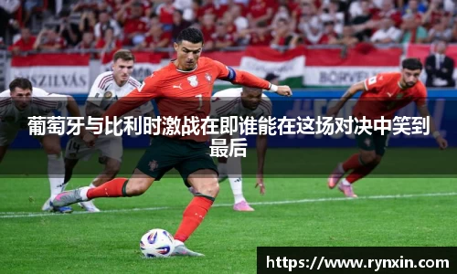 葡萄牙与比利时激战在即谁能在这场对决中笑到最后