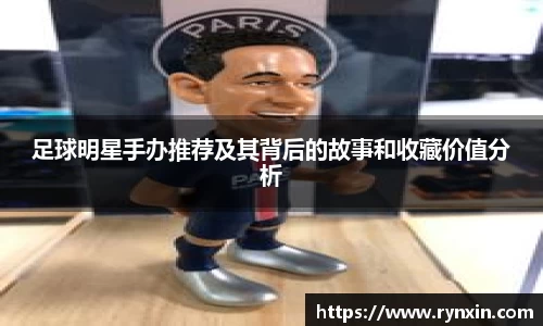 足球明星手办推荐及其背后的故事和收藏价值分析