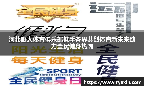 河北野人体育俱乐部携手各界共创体育新未来助力全民健身热潮